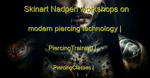 Skinart Nadpen workshops on modern piercing technology | PiercingTraining | PiercingClasses | SkinartTraining-Philippines